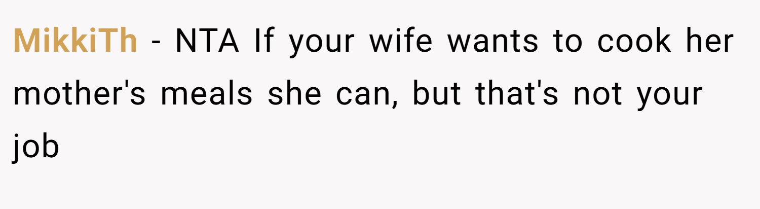 MikkiTh − NTA If your wife wants to cook her mother's meals she can, but that's not your job