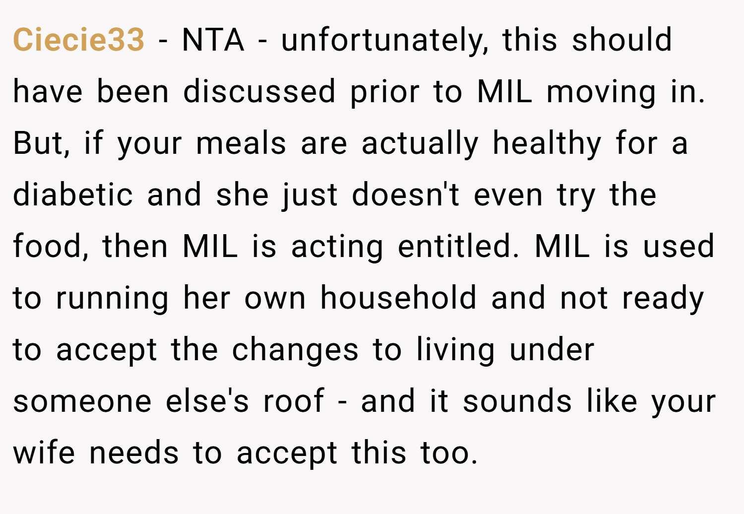 Ciecie33 − NTA - unfortunately, this should have been discussed prior to MIL moving in. But, if your meals are actually healthy for a diabetic and she just doesn't even try the food, then MIL is acting entitled. MIL is used to running her own household and not ready to accept the changes to living under someone else's roof - and it sounds like your wife needs to accept this too.