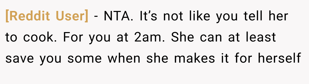 [Reddit User] − NTA. It’s not like you tell her to cook. For you at 2am. She can at least save you some when she makes it for herself