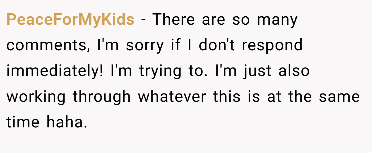 PeaceForMyKids − There are so many comments, I'm sorry if I don't respond immediately! I'm trying to. I'm just also working through whatever this is at the same time haha.