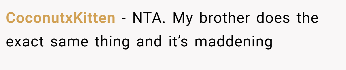 CoconutxKitten − NTA. My brother does the exact same thing and it’s maddening