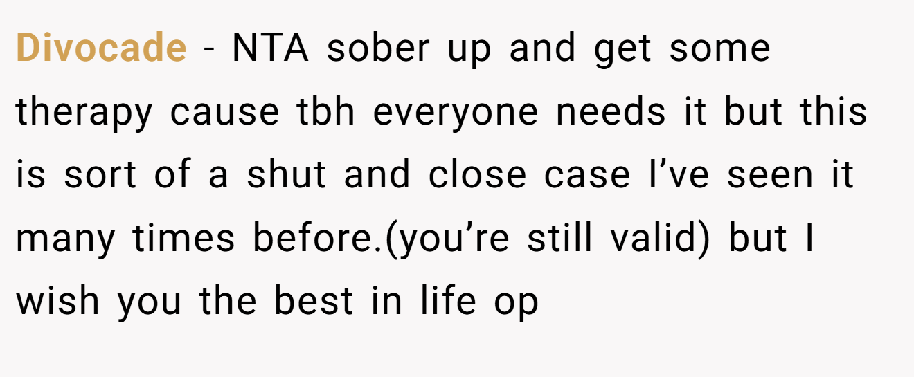 Divocade − NTA sober up and get some therapy cause tbh everyone needs it but this is sort of a shut and close case I’ve seen it many times before.(you’re still valid) but I wish you the best in life op