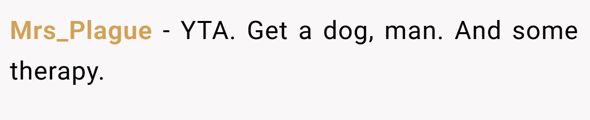 Mrs_Plague − YTA. Get a dog, man. And some therapy.