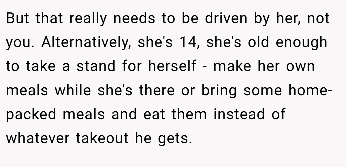 But that really needs to be driven by her, not you. Alternatively, she's 14, she's old enough to take a stand for herself - make her own meals while she's there or bring some home-packed meals and eat them instead of whatever takeout he gets.