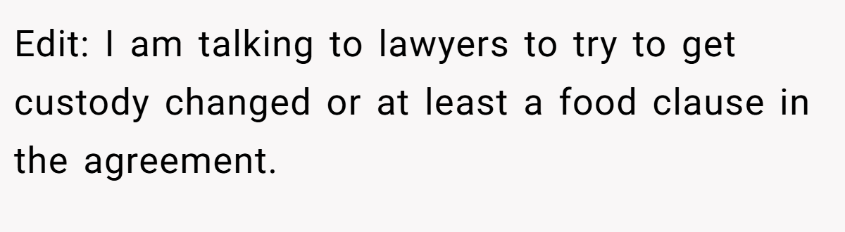 Edit: I am talking to lawyers to try to get custody changed or at least a food clause in the agreement.