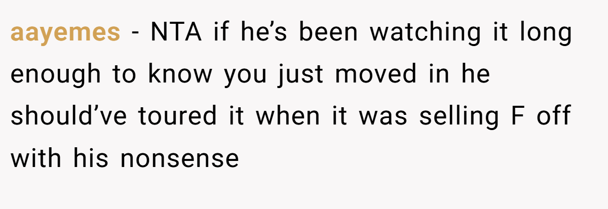 aayemes − NTA if he’s been watching it long enough to know you just moved in he should’ve toured it when it was selling F off with his nonsense