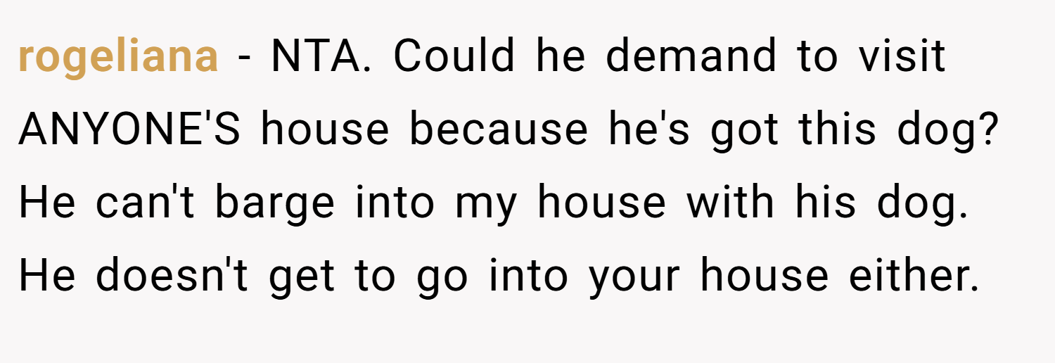 rogeliana − NTA. Could he demand to visit ANYONE'S house because he's got this dog? He can't barge into my house with his dog. He doesn't get to go into your house either.