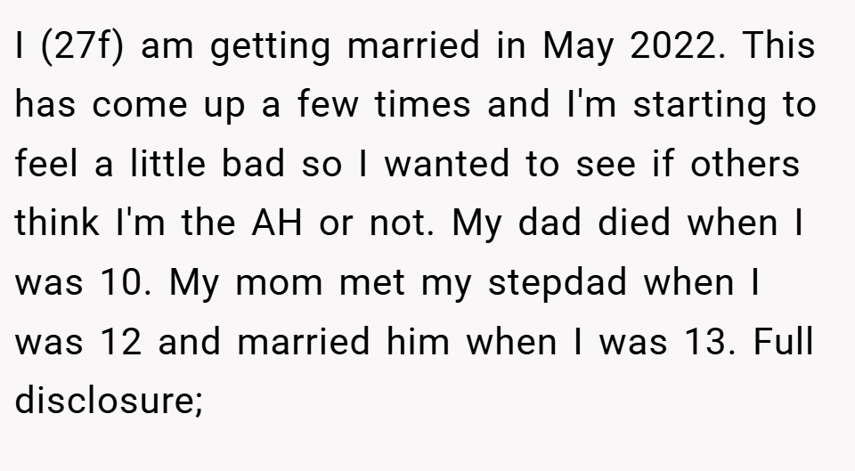 I (27f) am getting married in May 2022. This has come up a few times and I'm starting to feel a little bad so I wanted to see if others think I'm the AH or not. My dad died when I was 10. My mom met my stepdad when I was 12 and married him when I was 13. Full disclosure;