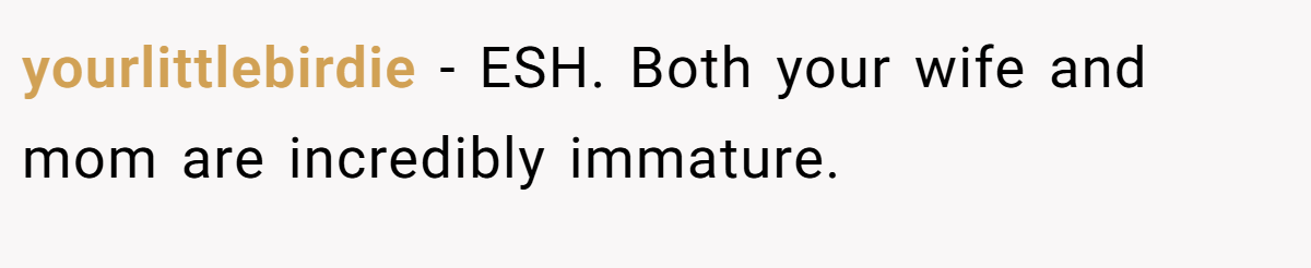 yourlittlebirdie − ESH. Both your wife and mom are incredibly immature.