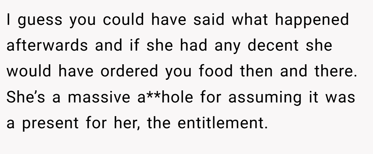 I guess you could have said what happened afterwards and if she had any decent she would have ordered you food then and there. She’s a massive a**hole for assuming it was a present for her, the entitlement.