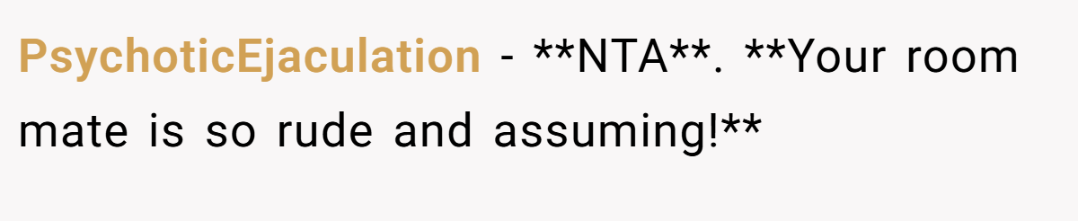 PsychoticEjaculation − **NTA**. **Your room mate is so rude and assuming!**