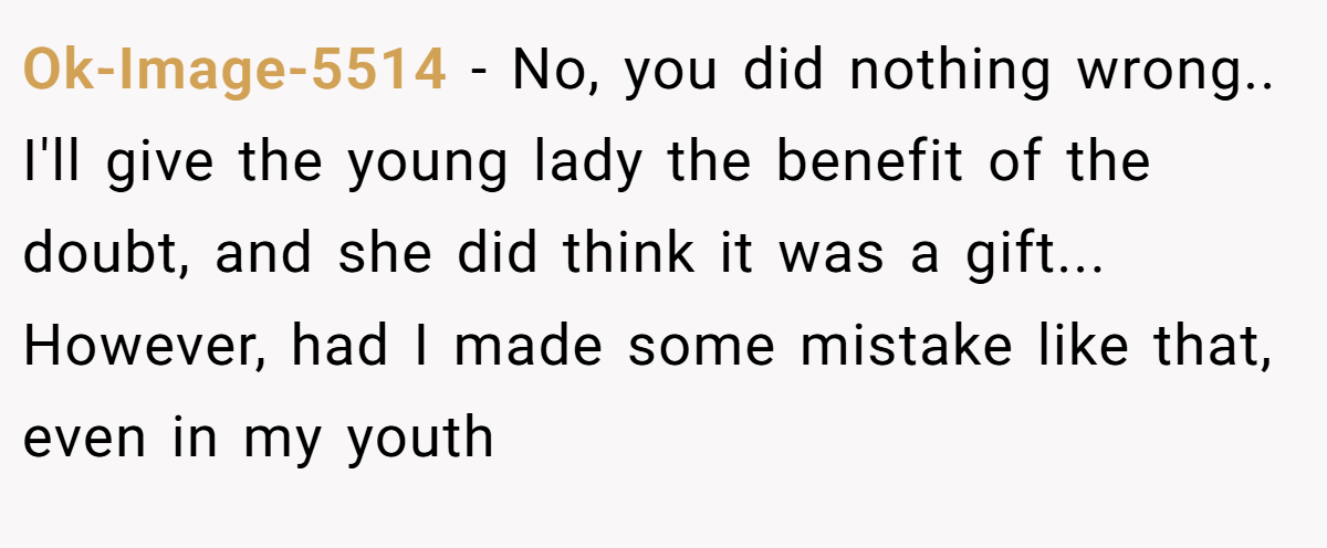 Ok-Image-5514 − No, you did nothing wrong.. I'll give the young lady the benefit of the doubt, and she did think it was a gift... However, had I made some mistake like that, even in my youth