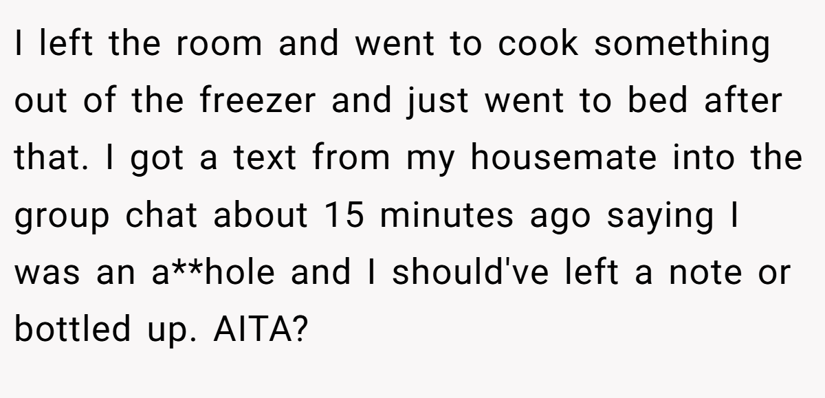 I left the room and went to cook something out of the freezer and just went to bed after that. I got a text from my housemate into the group chat about 15 minutes ago saying I was an a**hole and I should've left a note or bottled up. AITA?