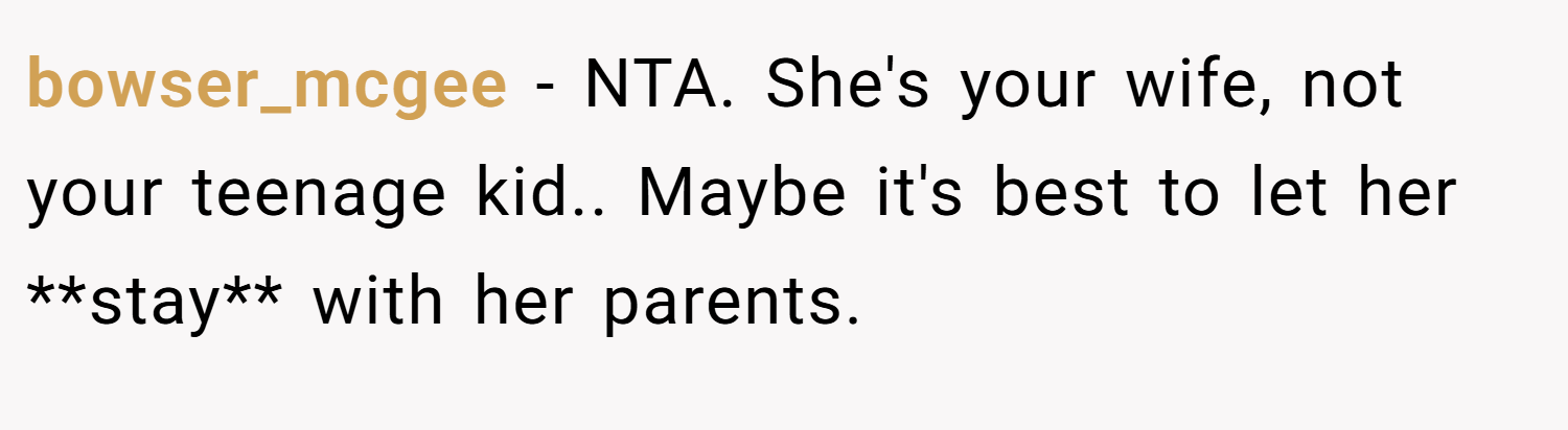 bowser_mcgee − NTA. She's your wife, not your teenage kid.. Maybe it's best to let her **stay** with her parents.