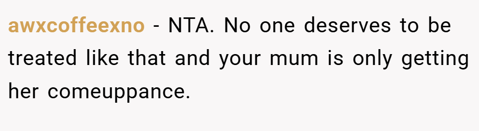 awxcoffeexno − NTA. No one deserves to be treated like that and your mum is only getting her comeuppance.