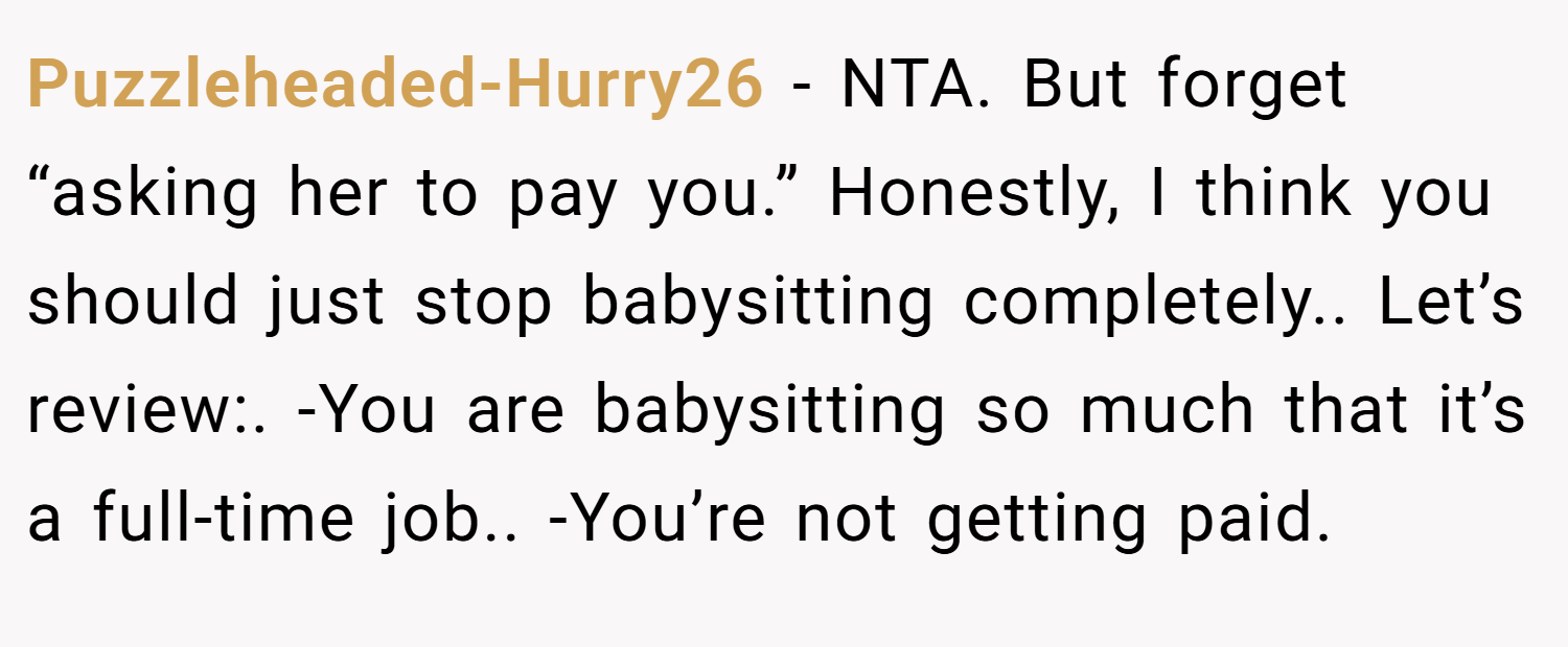 Puzzleheaded-Hurry26 − NTA. But forget “asking her to pay you.” Honestly, I think you should just stop babysitting completely.. Let’s review:. -You are babysitting so much that it’s a full-time job.. -You’re not getting paid.