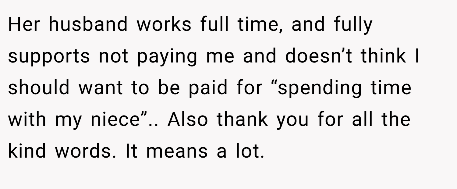 Her husband works full time, and fully supports not paying me and doesn’t think I should want to be paid for “spending time with my niece”.. Also thank you for all the kind words. It means a lot.