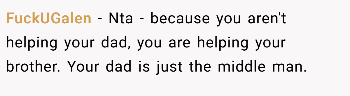 FuckUGalen − Nta - because you aren't helping your dad, you are helping your brother. Your dad is just the middle man.