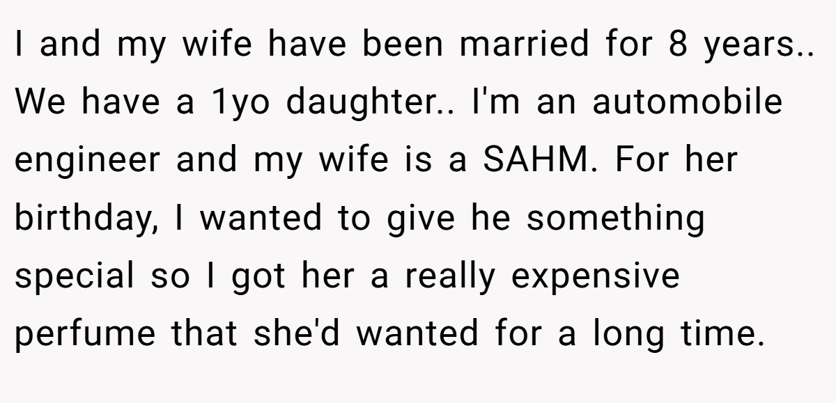 I and my wife have been married for 8 years.. We have a 1yo daughter.. I'm an automobile engineer and my wife is a SAHM. For her birthday, I wanted to give he something special so I got her a really expensive perfume that she'd wanted for a long time.