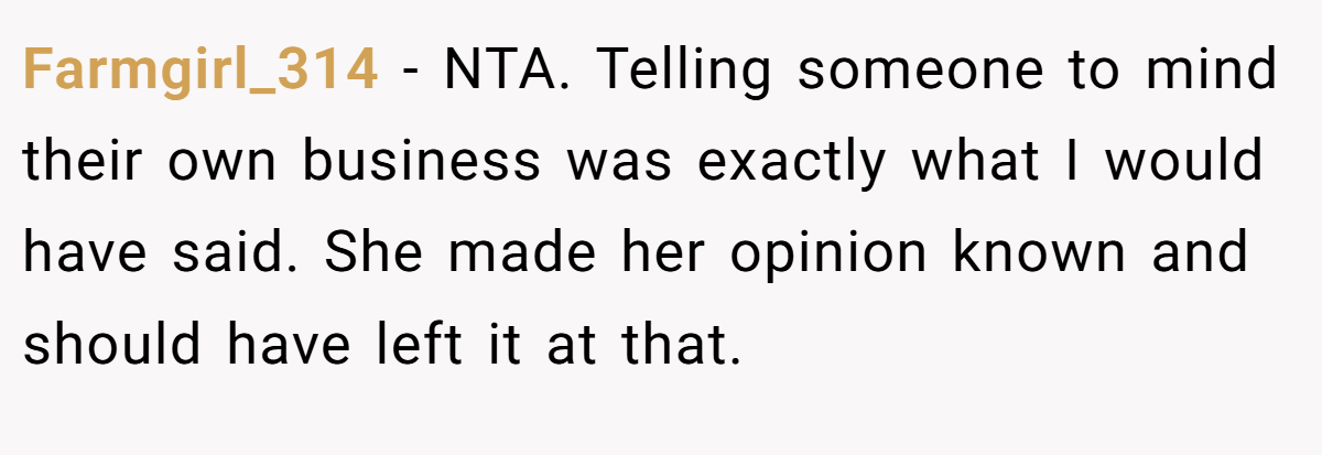 Farmgirl_314 − NTA. Telling someone to mind their own business was exactly what I would have said. She made her opinion known and should have left it at that.