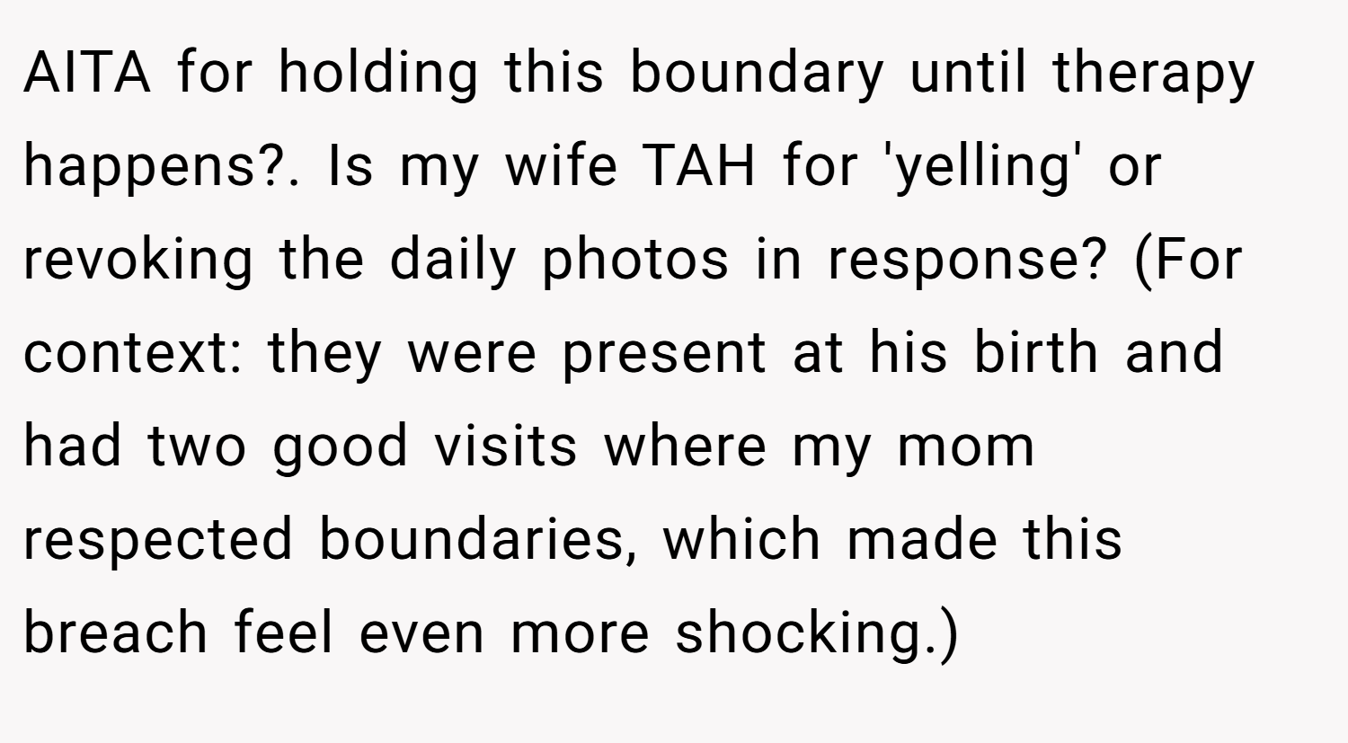 AITA for holding this boundary until therapy happens?. Is my wife TAH for 'yelling' or revoking the daily photos in response? (For context: they were present at his birth and had two good visits where my mom respected boundaries, which made this breach feel even more shocking.)
