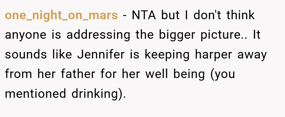 one_night_on_mars − NTA but I don't think anyone is addressing the bigger picture.. It sounds like Jennifer is keeping harper away from her father for her well being (you mentioned drinking).