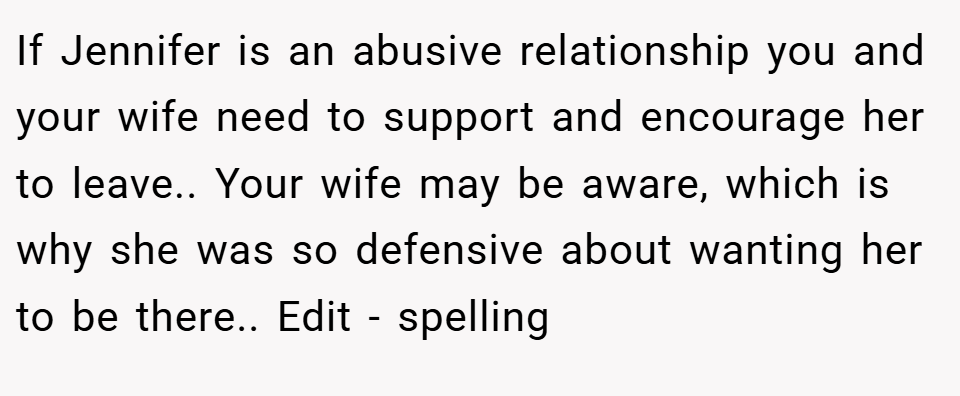 If Jennifer is an abusive relationship you and your wife need to support and encourage her to leave.. Your wife may be aware, which is why she was so defensive about wanting her to be there.. Edit - spelling