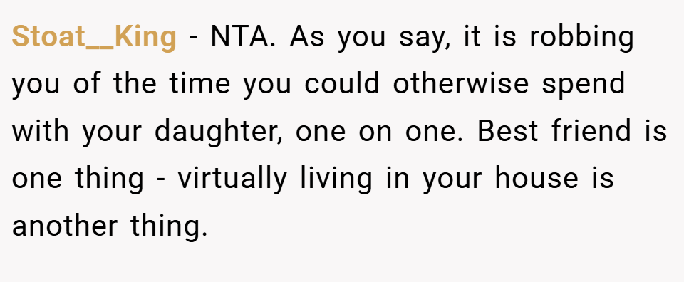 Stoat__King − NTA. As you say, it is robbing you of the time you could otherwise spend with your daughter, one on one. Best friend is one thing - virtually living in your house is another thing.