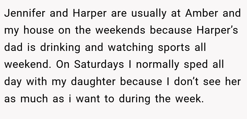 Jennifer and Harper are usually at Amber and my house on the weekends because Harper’s dad is drinking and watching sports all weekend. On Saturdays I normally sped all day with my daughter because I don’t see her as much as i want to during the week.