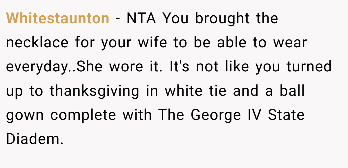 Whitestaunton − NTA You brought the necklace for your wife to be able to wear everyday..She wore it. It's not like you turned up to thanksgiving in white tie and a ball gown complete with The George IV State Diadem.