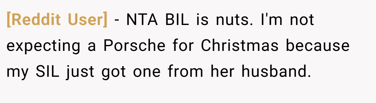 [Reddit User] − NTA BIL is nuts. I'm not expecting a Porsche for Christmas because my SIL just got one from her husband.