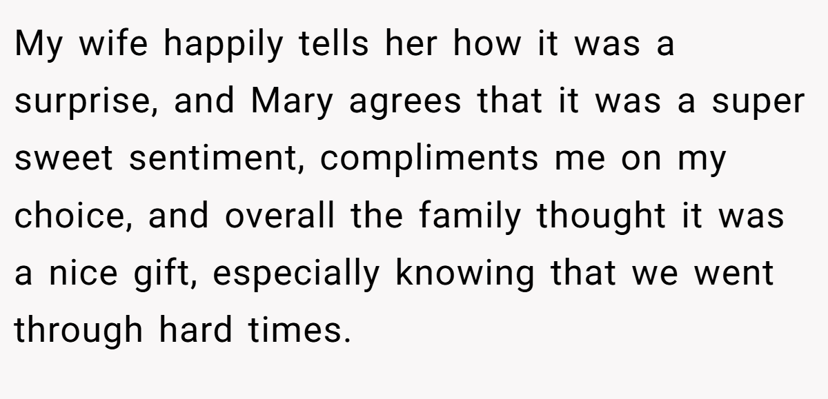 My wife happily tells her how it was a surprise, and Mary agrees that it was a super sweet sentiment, compliments me on my choice, and overall the family thought it was a nice gift, especially knowing that we went through hard times.