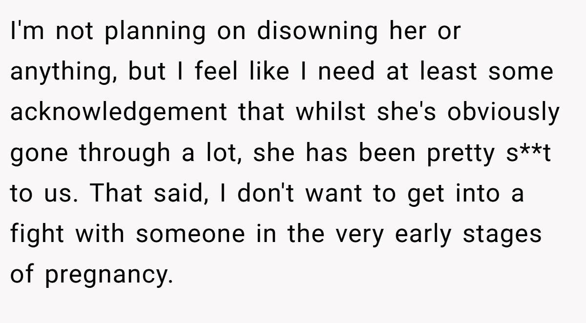 I'm not planning on disowning her or anything, but I feel like I need at least some acknowledgement that whilst she's obviously gone through a lot, she has been pretty s**t to us. That said, I don't want to get into a fight with someone in the very early stages of pregnancy.