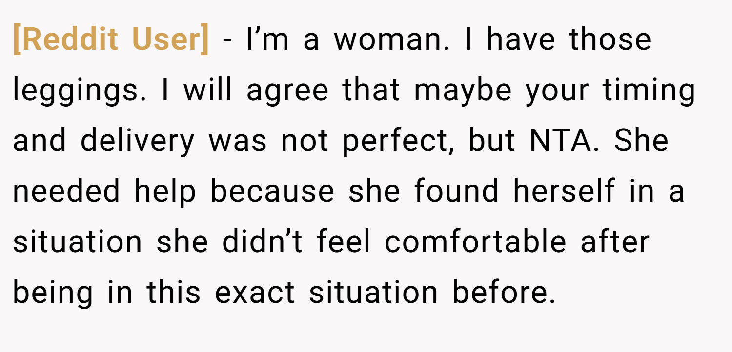 [Reddit User] − I’m a woman. I have those leggings. I will agree that maybe your timing and delivery was not perfect, but NTA. She needed help because she found herself in a situation she didn’t feel comfortable after being in this exact situation before.