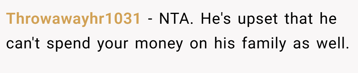 Throwawayhr1031 − NTA. He's upset that he can't spend your money on his family as well.