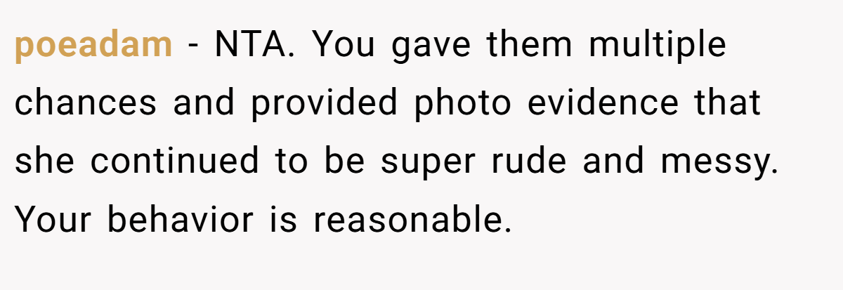 poeadam - NTA. You gave them multiple chances and provided photo evidence that she continued to be super rude and messy. Your behavior is reasonable.