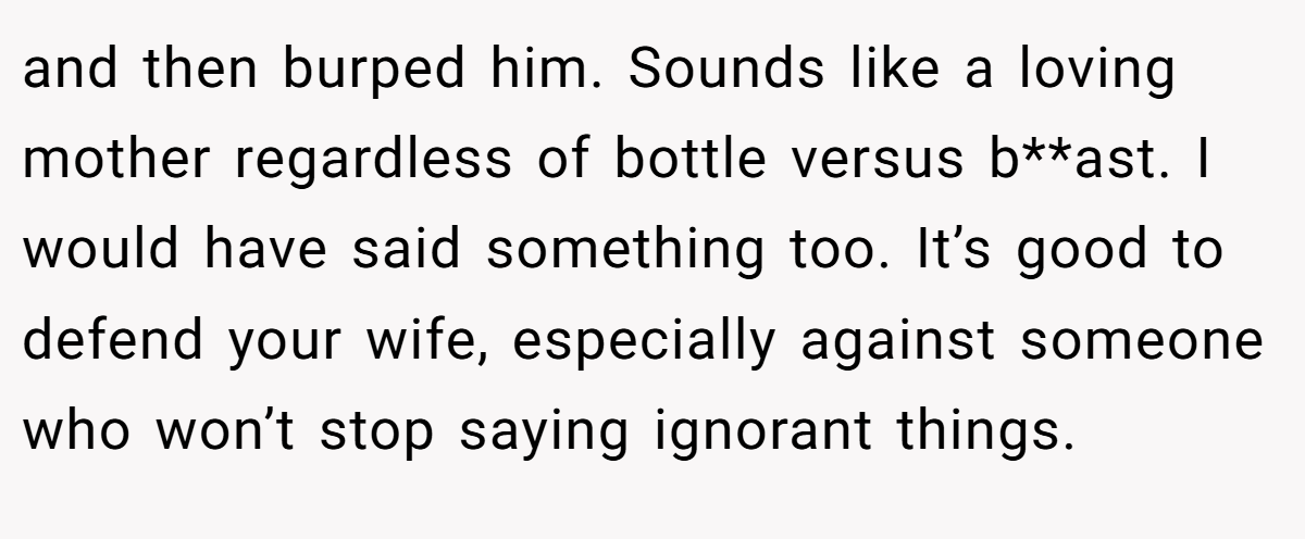 and then burped him. Sounds like a loving mother regardless of bottle versus b**ast. I would have said something too. It’s good to defend your wife, especially against someone who won’t stop saying ignorant things.