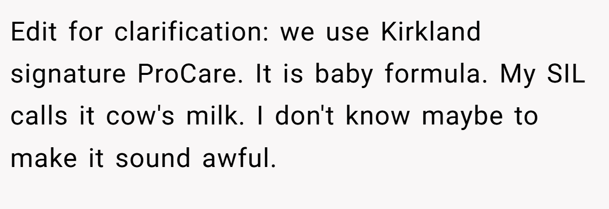 Edit for clarification: we use Kirkland signature ProCare. It is baby formula. My SIL calls it cow's milk. I don't know maybe to make it sound awful.