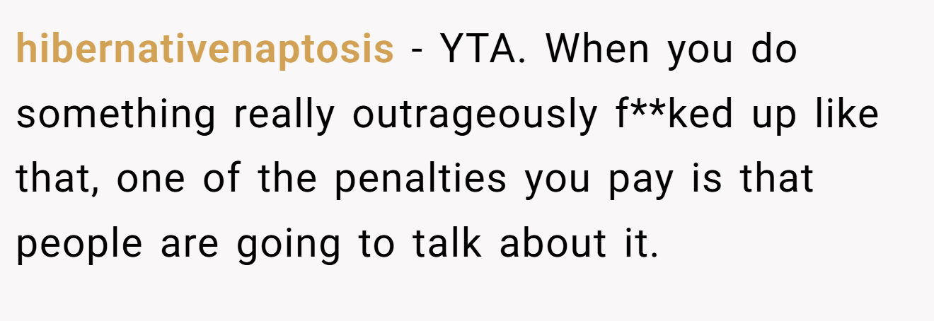 hibernativenaptosis - YTA. When you do something really outrageously f**ked up like that, one of the penalties you pay is that people are going to talk about it.