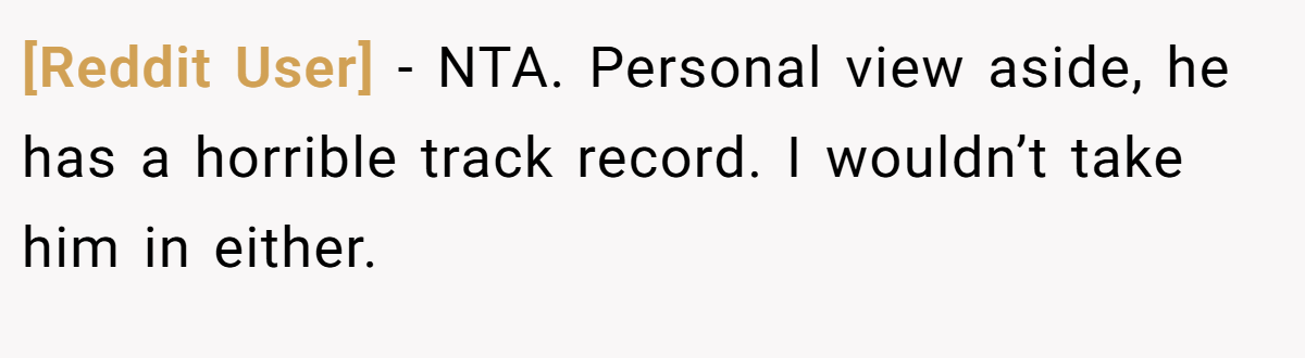 [Reddit User] − NTA. Personal view aside, he has a horrible track record. I wouldn’t take him in either.