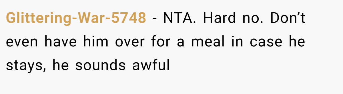 Glittering-War-5748 − NTA. Hard no. Don’t even have him over for a meal in case he stays, he sounds awful