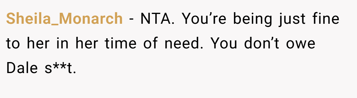 Sheila_Monarch − NTA. You’re being just fine to her in her time of need. You don’t owe Dale s**t.