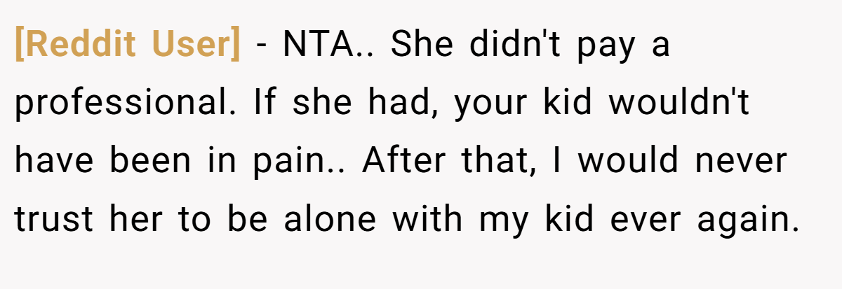 [Reddit User] − NTA.. She didn't pay a professional. If she had, your kid wouldn't have been in pain.. After that, I would never trust her to be alone with my kid ever again.