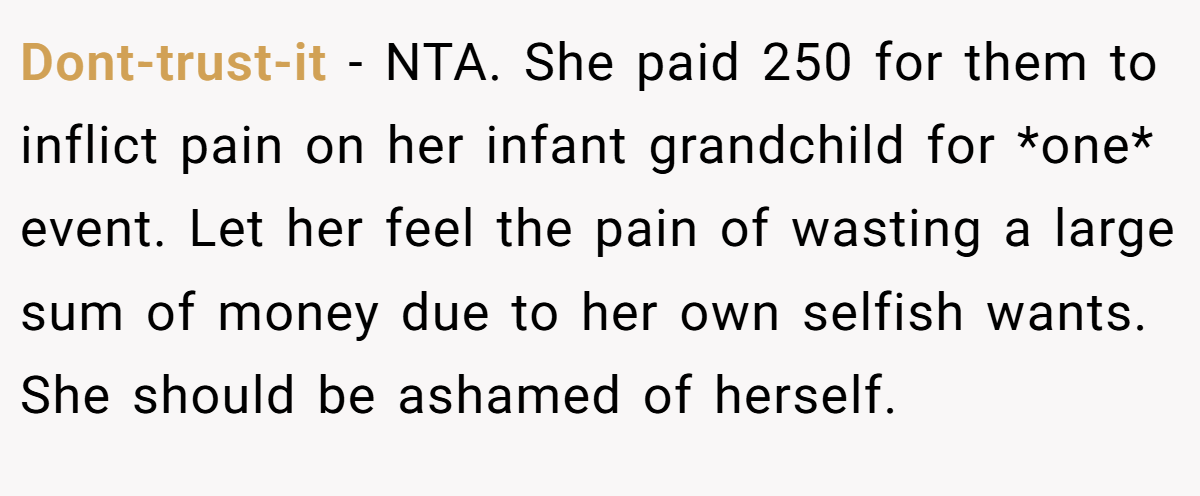 Dont-trust-it − NTA. She paid 250 for them to inflict pain on her infant grandchild for *one* event. Let her feel the pain of wasting a large sum of money due to her own selfish wants. She should be ashamed of herself.