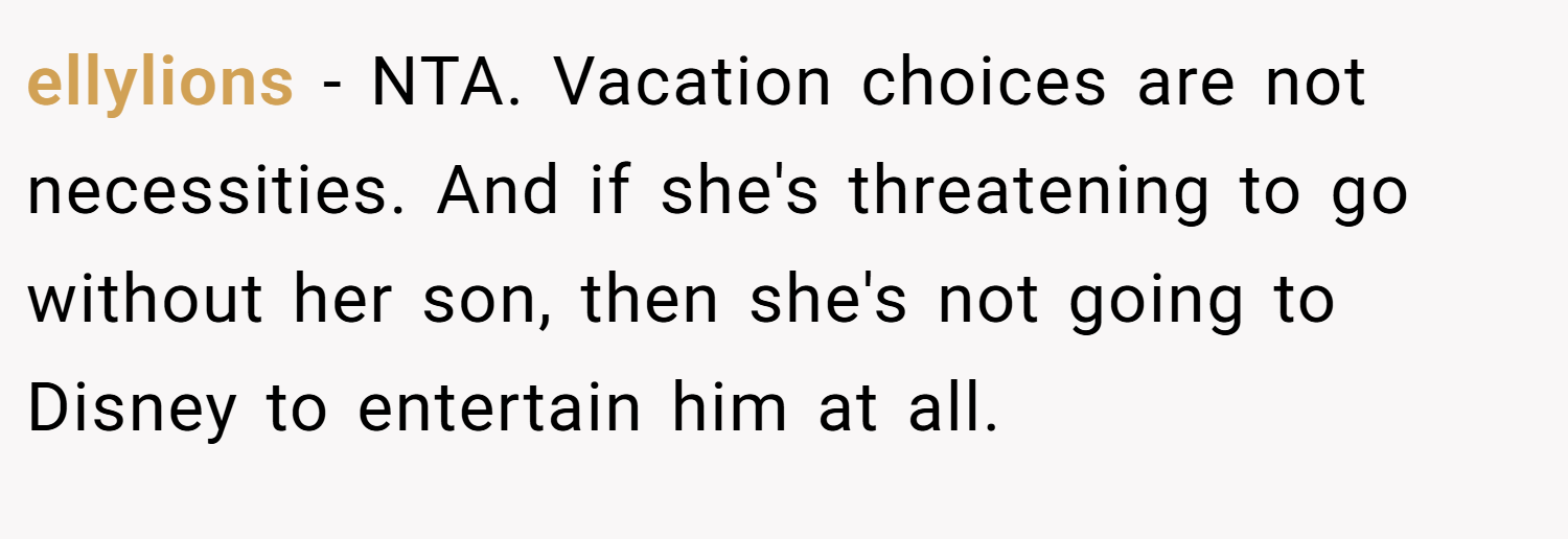 ellylions − NTA. Vacation choices are not necessities. And if she's threatening to go without her son, then she's not going to Disney to entertain him at all.