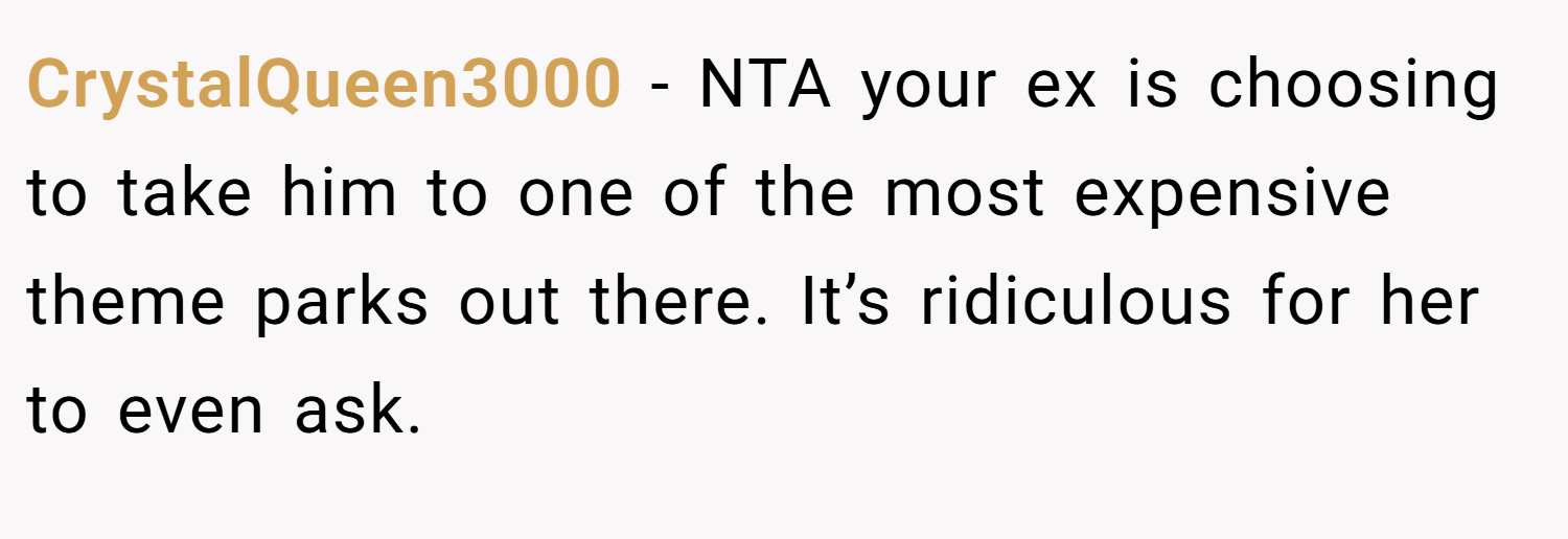 CrystalQueen3000 − NTA your ex is choosing to take him to one of the most expensive theme parks out there. It’s ridiculous for her to even ask.