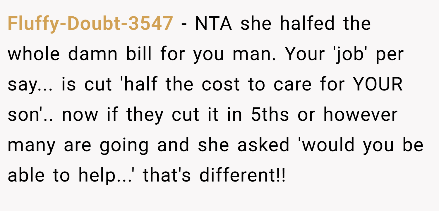 Fluffy-Doubt-3547 − NTA she halfed the whole damn bill for you man. Your 'job' per say... is cut 'half the cost to care for YOUR son'.. now if they cut it in 5ths or however many are going and she asked 'would you be able to help...' that's different!!