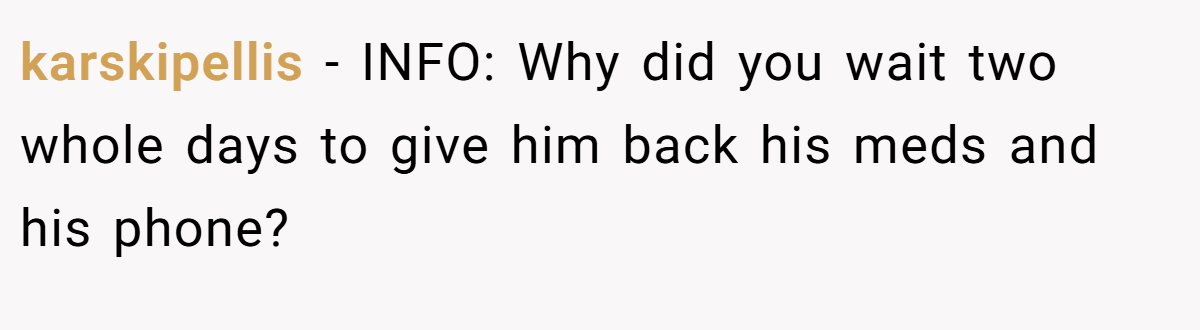 karskipellis − INFO: Why did you wait two whole days to give him back his meds and his phone?