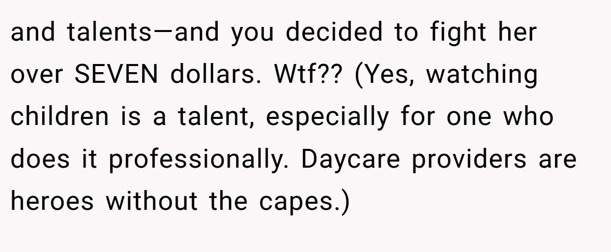 and talents—and you decided to fight her over SEVEN dollars. Wtf?? (Yes, watching children is a talent, especially for one who does it professionally. Daycare providers are heroes without the capes.)