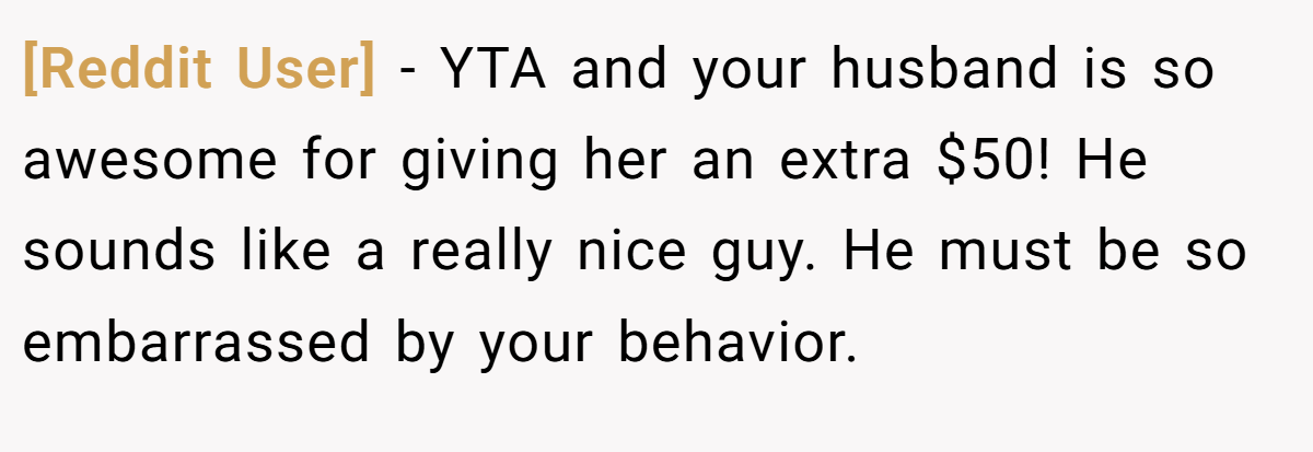 [Reddit User] − YTA and your husband is so awesome for giving her an extra $50! He sounds like a really nice guy. He must be so embarrassed by your behavior.